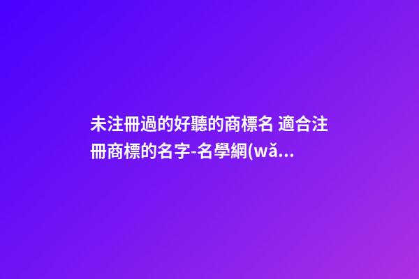 未注冊過的好聽的商標名 適合注冊商標的名字-名學網(wǎng)